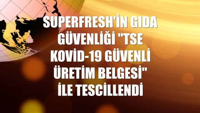 Superfresh'in gıda güvenliği "TSE Kovid-19 Güvenli Üretim Belgesi" ile tescillendi