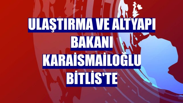 Ulaştırma ve Altyapı Bakanı Karaismailoğlu Bitlis'te