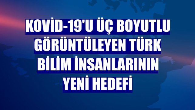 Kovid-19'u üç boyutlu görüntüleyen Türk bilim insanlarının yeni hedefi