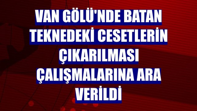 Van Gölü'nde batan teknedeki cesetlerin çıkarılması çalışmalarına ara verildi