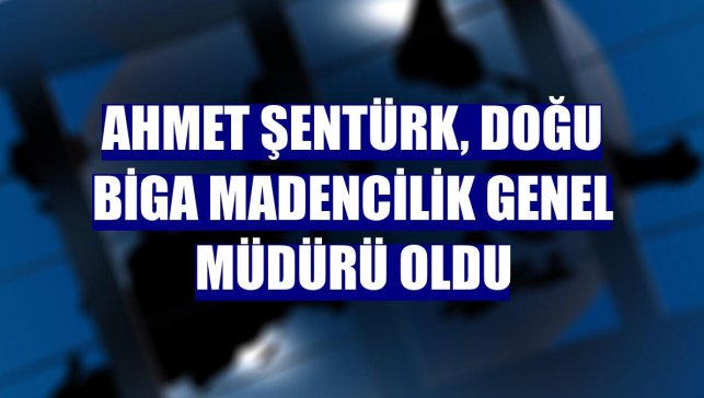 Ahmet Şentürk, Doğu Biga Madencilik Genel Müdürü oldu