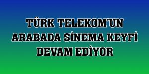 Türk Telekom'un arabada sinema keyfi devam ediyor