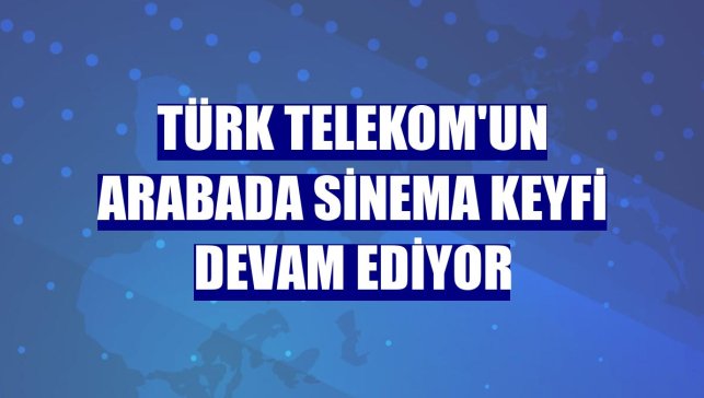 Türk Telekom'un arabada sinema keyfi devam ediyor