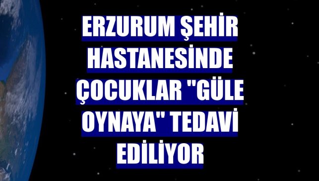 Erzurum Şehir Hastanesinde çocuklar "güle oynaya" tedavi ediliyor