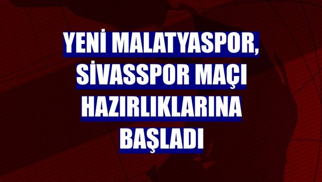 Yeni Malatyaspor, Sivasspor maçı hazırlıklarına başladı
