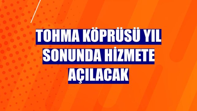 Tohma Köprüsü yıl sonunda hizmete açılacak