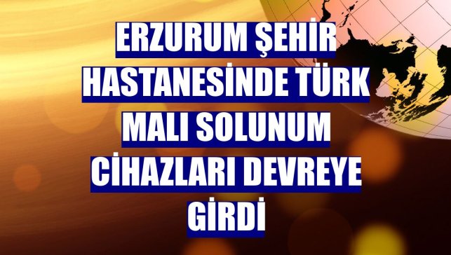 Erzurum Şehir Hastanesinde Türk malı solunum cihazları devreye girdi