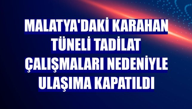 Malatya'daki Karahan Tüneli tadilat çalışmaları nedeniyle ulaşıma kapatıldı