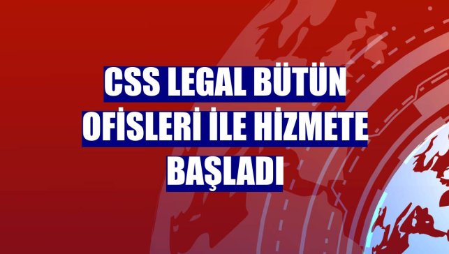 CSS Legal bütün ofisleri ile hizmete başladı