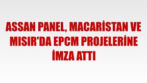 Assan Panel, Macaristan ve Mısır'da EPCM projelerine imza attı