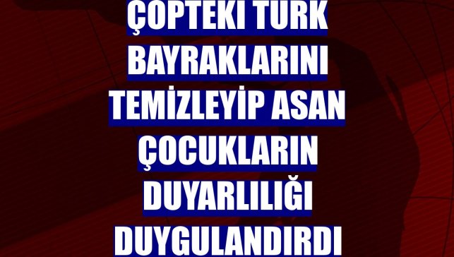 Çöpteki Türk bayraklarını temizleyip asan çocukların duyarlılığı duygulandırdı