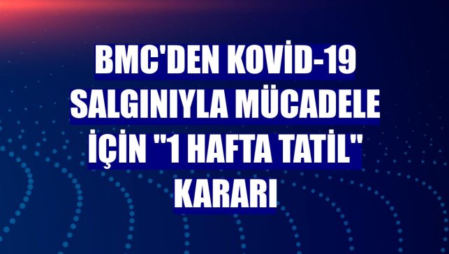 BMC'den Kovid-19 salgınıyla mücadele için "1 hafta tatil" kararı