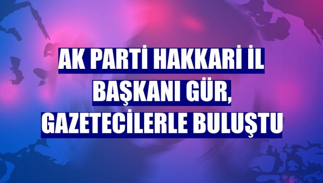 AK Parti Hakkari İl Başkanı Gür, gazetecilerle buluştu