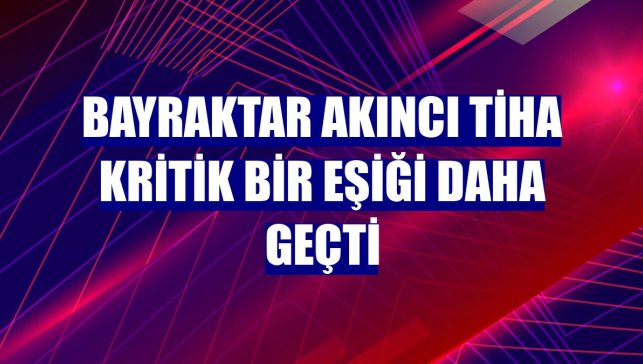 Bayraktar AKINCI TİHA kritik bir eşiği daha geçti