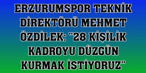 Erzurumspor Teknik Direktörü Mehmet Özdilek: '28 kişilik kadroyu düzgün kurmak istiyoruz'