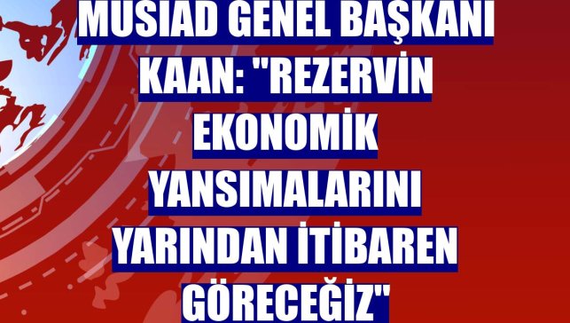 MÜSİAD Genel Başkanı Kaan: "Rezervin ekonomik yansımalarını yarından itibaren göreceğiz"