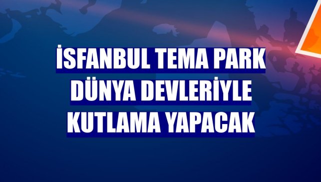 İsfanbul Tema Park dünya devleriyle kutlama yapacak