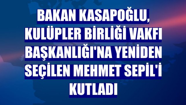Bakan Kasapoğlu, Kulüpler Birliği Vakfı Başkanlığı'na yeniden seçilen Mehmet Sepil'i kutladı