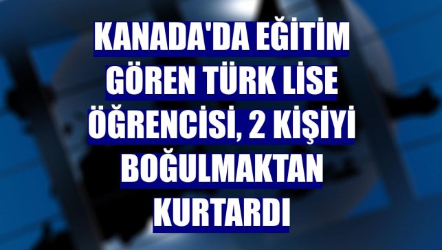 Kanada'da eğitim gören Türk lise öğrencisi, 2 kişiyi boğulmaktan kurtardı