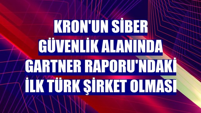 Kron'un siber güvenlik alanında Gartner Raporu'ndaki ilk Türk şirket olması