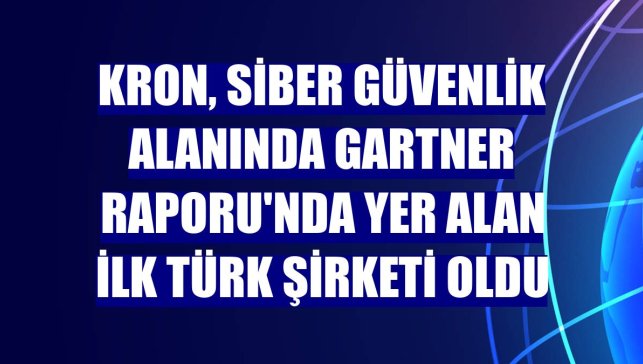 Kron, siber güvenlik alanında Gartner Raporu'nda yer alan ilk Türk şirketi oldu