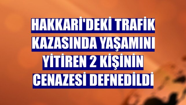 Hakkari'deki trafik kazasında yaşamını yitiren 2 kişinin cenazesi defnedildi