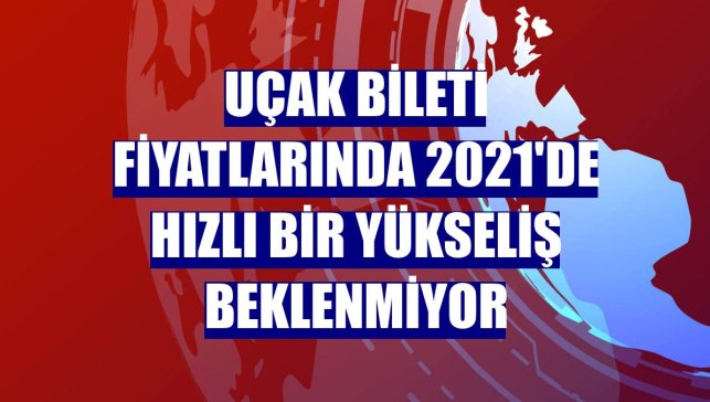 Uçak bileti fiyatlarında 2021'de hızlı bir yükseliş beklenmiyor