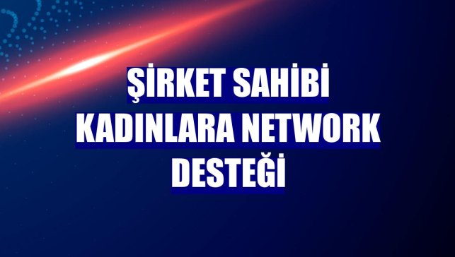 Şirket sahibi kadınlara network desteği