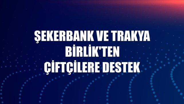 Şekerbank ve Trakya Birlik'ten çiftçilere destek