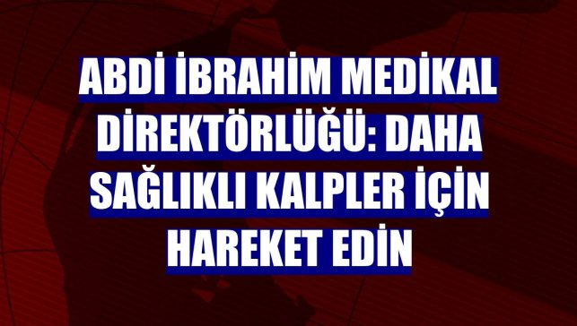 Abdi İbrahim Medikal Direktörlüğü: Daha sağlıklı kalpler için hareket edin