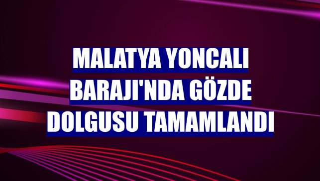Malatya Yoncalı Barajı'nda gözde dolgusu tamamlandı