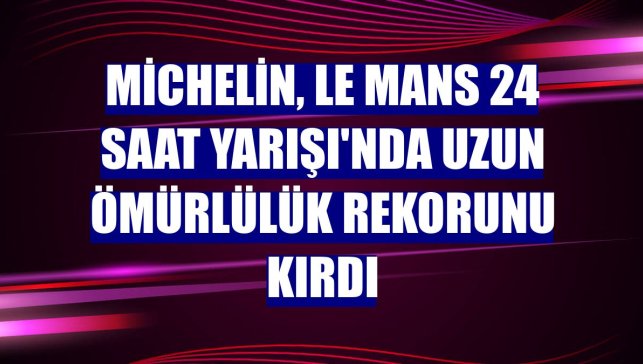 Michelin, Le Mans 24 Saat Yarışı'nda uzun ömürlülük rekorunu kırdı