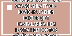 DOKTORLAR KOVİD-19'LA SAVAŞI ANLATIYOR - Kovid-19'u yenen doktor çift hastalarına hem hasta hem doktor gözüyle şifa arıyor