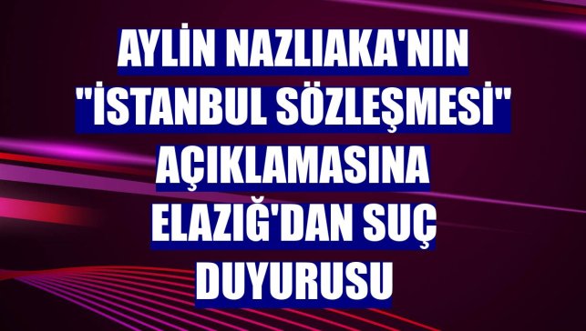 Aylin Nazlıaka'nın "İstanbul Sözleşmesi" açıklamasına Elazığ'dan suç duyurusu