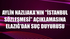 Aylin Nazlıaka'nın 'İstanbul Sözleşmesi' açıklamasına Elazığ'dan suç duyurusu