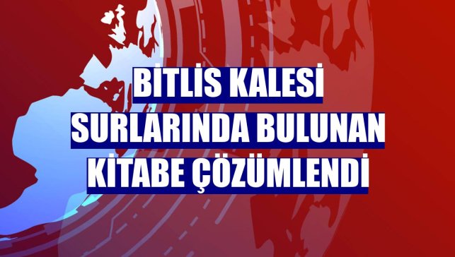 Bitlis Kalesi surlarında bulunan kitabe çözümlendi