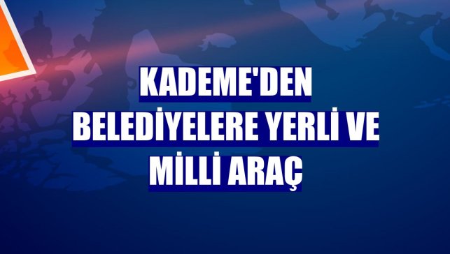 Kademe'den belediyelere yerli ve milli araç