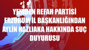 Yeniden Refah Partisi Erzurum İl Başkanlığından Aylin Nazlıaka hakkında suç duyurusu