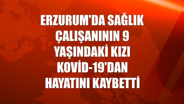 Erzurum'da sağlık çalışanının 9 yaşındaki kızı Kovid-19'dan hayatını kaybetti
