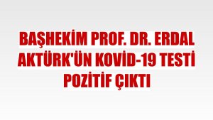 Başhekim Prof. Dr. Erdal Aktürk'ün Kovid-19 testi pozitif çıktı