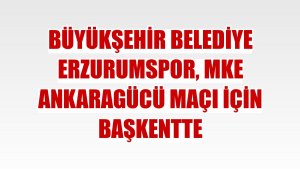 Büyükşehir Belediye Erzurumspor, MKE Ankaragücü maçı için başkentte