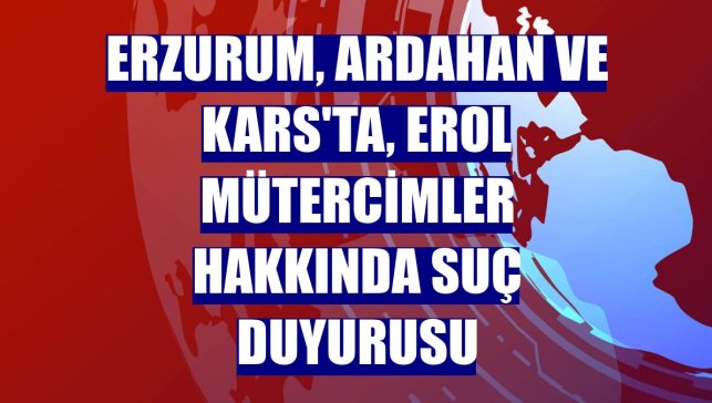 Erzurum, Ardahan ve Kars'ta, Erol Mütercimler hakkında suç duyurusu
