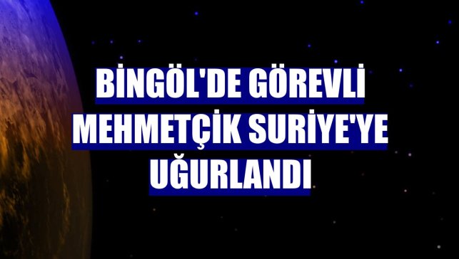 Bingöl'de görevli Mehmetçik Suriye'ye uğurlandı