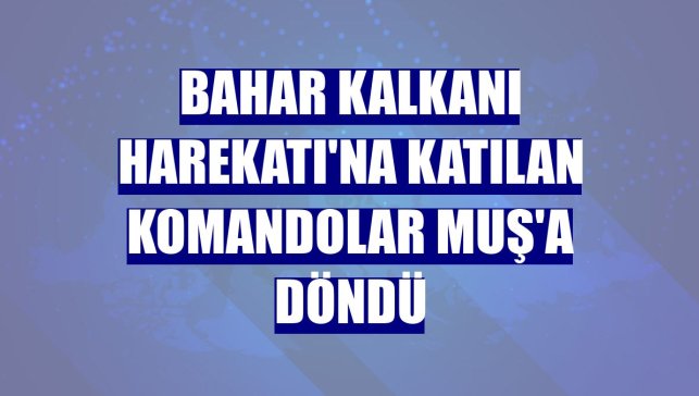 Bahar Kalkanı Harekatı'na katılan komandolar Muş'a döndü