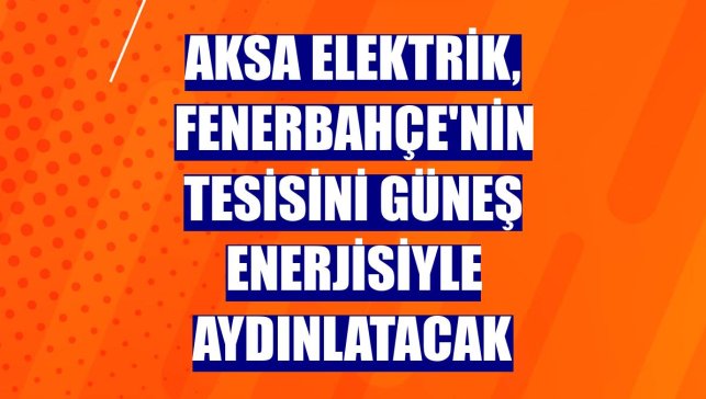 Aksa Elektrik, Fenerbahçe'nin tesisini güneş enerjisiyle aydınlatacak