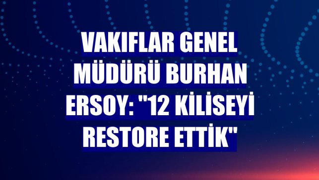 Vakıflar Genel Müdürü Burhan Ersoy: "12 kiliseyi restore ettik"