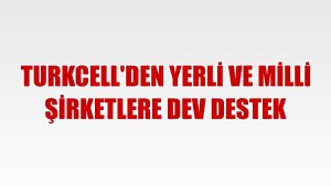 Turkcell'den yerli ve milli şirketlere dev destek