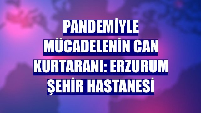 Pandemiyle mücadelenin can kurtaranı: Erzurum Şehir Hastanesi