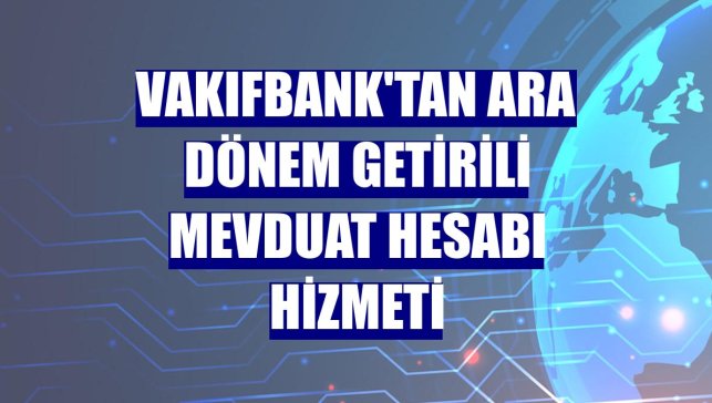 VakıfBank'tan Ara Dönem Getirili Mevduat Hesabı hizmeti