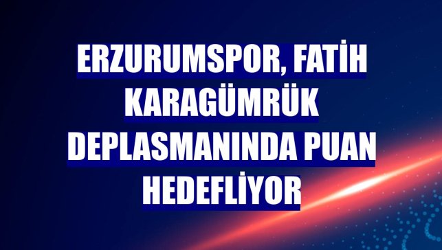 Erzurumspor, Fatih Karagümrük deplasmanında puan hedefliyor